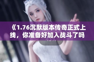 《1.76沉默版本传奇正式上线，你准备好加入战斗了吗》