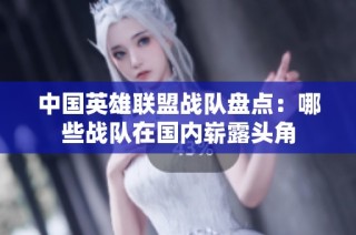 中国英雄联盟战队盘点：哪些战队在国内崭露头角