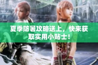 夏季防暑攻略送上，快来获取实用小贴士！