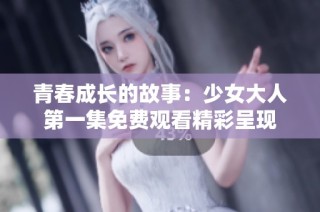 青春成长的故事：少女大人第一集免费观看精彩呈现