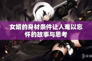 女婿的身材条件让人难以忘怀的故事与思考