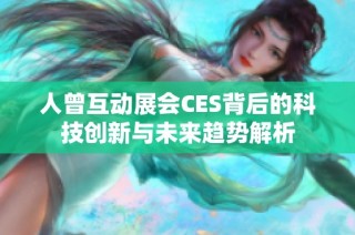 人曾互动展会CES背后的科技创新与未来趋势解析