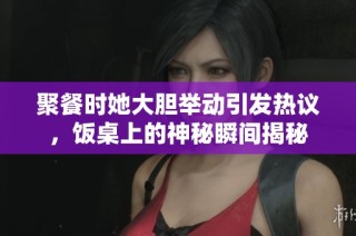 聚餐时她大胆举动引发热议，饭桌上的神秘瞬间揭秘