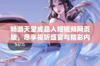 畅游天堂成品人短视频网页版，尽享视听盛宴与精彩内容