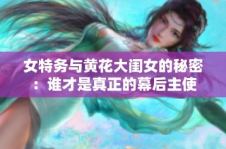 女特务与黄花大闺女的秘密：谁才是真正的幕后主使