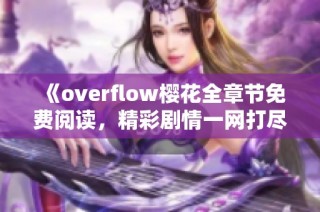 《overflow樱花全章节免费阅读，精彩剧情一网打尽》