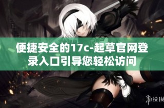 便捷安全的17c-起草官网登录入口引导您轻松访问