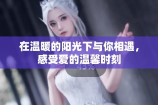 在温暖的阳光下与你相遇，感受爱的温馨时刻