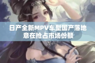日产全新MPV车型国产落地 意在抢占市场份额