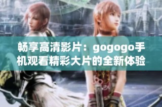 畅享高清影片：gogogo手机观看精彩大片的全新体验