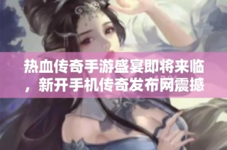 热血传奇手游盛宴即将来临，新开手机传奇发布网震撼上线！