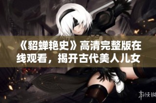 《貂蝉艳史》高清完整版在线观看，揭开古代美人儿女情长的秘辛