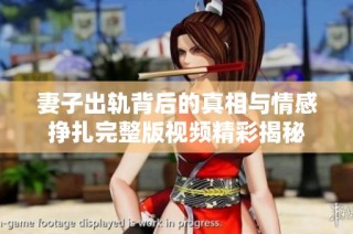 妻子出轨背后的真相与情感挣扎完整版视频精彩揭秘