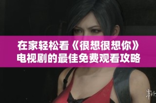 在家轻松看《很想很想你》电视剧的最佳免费观看攻略