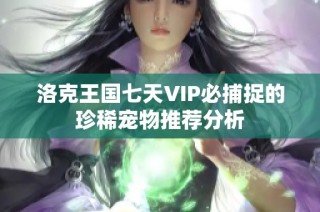 洛克王国七天VIP必捕捉的珍稀宠物推荐分析