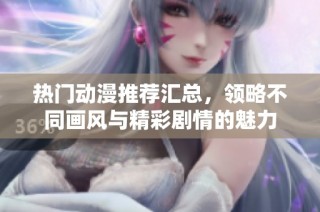 热门动漫推荐汇总，领略不同画风与精彩剧情的魅力