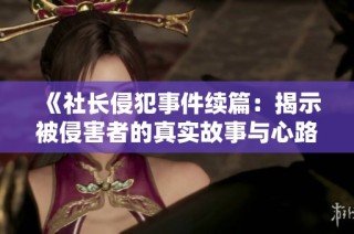 《社长侵犯事件续篇：揭示被侵害者的真实故事与心路历程》