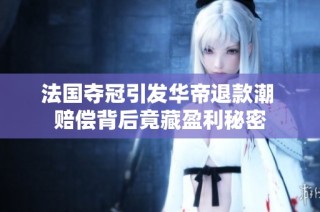 法国夺冠引发华帝退款潮 赔偿背后竟藏盈利秘密