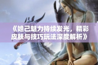 《妲己魅力持续发光，精彩皮肤与技巧玩法深度解析》