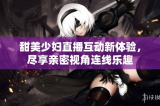 甜美少妇直播互动新体验，尽享亲密视角连线乐趣
