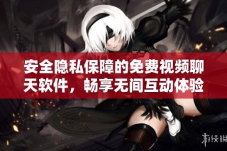 安全隐私保障的免费视频聊天软件，畅享无间互动体验