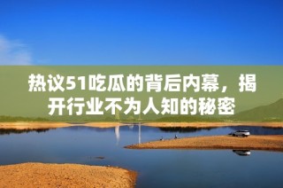 热议51吃瓜的背后内幕，揭开行业不为人知的秘密