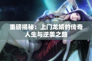 重磅揭秘：上门龙婿的传奇人生与逆袭之路