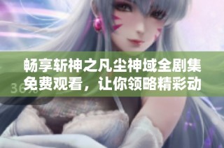 畅享斩神之凡尘神域全剧集免费观看，让你领略精彩动画世界