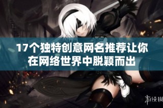 17个独特创意网名推荐让你在网络世界中脱颖而出