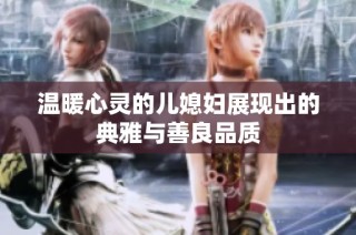 温暖心灵的儿媳妇展现出的典雅与善良品质