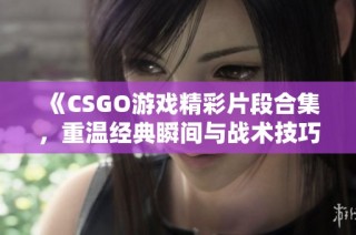 《CSGO游戏精彩片段合集，重温经典瞬间与战术技巧》