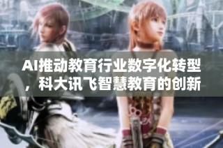AI推动教育行业数字化转型，科大讯飞智慧教育的创新实践