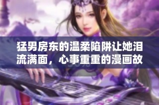 猛男房东的温柔陷阱让她泪流满面，心事重重的漫画故事