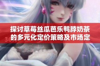 探讨草莓丝瓜芭乐鸭脖奶茶的多元化定价策略及市场定位分析