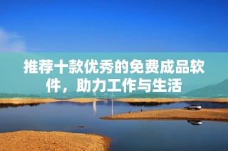 推荐十款优秀的免费成品软件，助力工作与生活