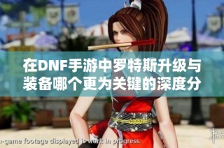 在DNF手游中罗特斯升级与装备哪个更为关键的深度分析