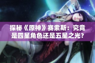 探秘《原神》赛索斯：究竟是四星角色还是五星之光？