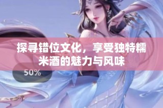 探寻错位文化，享受独特糯米酒的魅力与风味