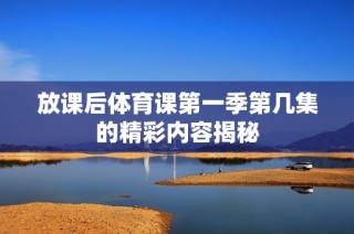 放课后体育课第一季第几集的精彩内容揭秘