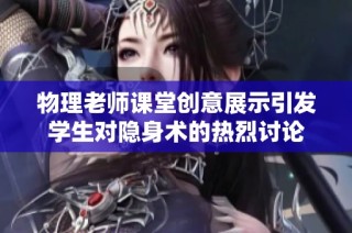 物理老师课堂创意展示引发学生对隐身术的热烈讨论