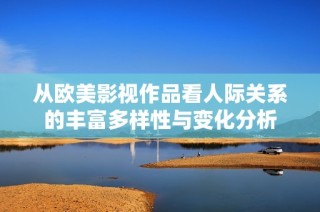 从欧美影视作品看人际关系的丰富多样性与变化分析