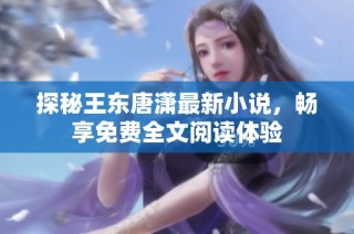 探秘王东唐潇最新小说，畅享免费全文阅读体验