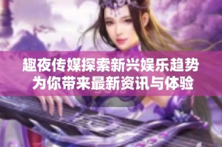 趣夜传媒探索新兴娱乐趋势 为你带来最新资讯与体验