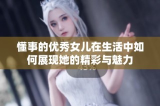 懂事的优秀女儿在生活中如何展现她的精彩与魅力