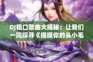 DJ粗口歌曲大揭秘：让我们一同探寻《摸摸你的头小毛驴》背后的故事