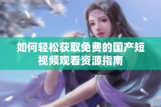 如何轻松获取免费的国产短视频观看资源指南