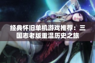 经典怀旧单机游戏推荐：三国志老版重温历史之旅