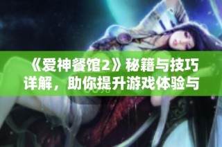 《爱神餐馆2》秘籍与技巧详解，助你提升游戏体验与策略心得