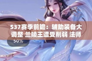 S37赛季前瞻：辅助装备大调整 兰陵王遭受削弱 法师与射手迎来春天