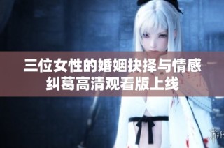 三位女性的婚姻抉择与情感纠葛高清观看版上线